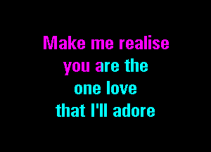 Make me realise
you are the

onelove
that I'll adore