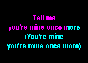 Tell me
you're mine once more

(You're mine
you're mine once more)