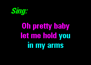 Sing!

on pretty baby
let me hold you
in my arms