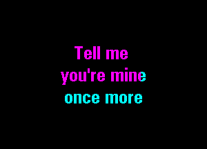 Tell me

you're mine
once more