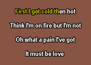 First I get cold then hot

Think I'm on fire but I'm not

Oh what a pain I've got

It must he love