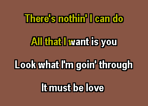 There's nothin' I can do

All that I want is you

Look what I'm goin' through

It must he love