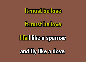 It must be love

It must he love

lfall like a sparrow

and fly like a dove