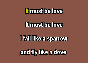 It must be love

It must he love

lfall like a sparrow

and fly like a dove