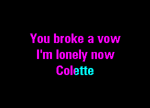 You broke a vow

I'm lonely now
Colette