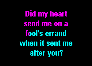 Did my heart
send me on a

fool's errand
when it sent me
after you?