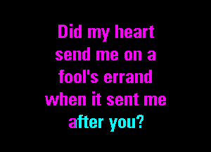 Did my heart
send me on a

fool's errand
when it sent me
after you?