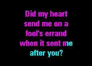 Did my heart
send me on a

fool's errand
when it sent me
after you?