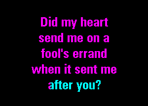 Did my heart
send me on a

fool's errand
when it sent me
after you?