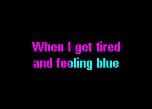 When I get tired

and feeling blue