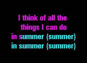 I think of all the
things I can do
in summer (summer)
in summer (summer)