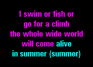 I swim or fish or
go for a climb
the whole wide world
will come alive
in summer (summer)