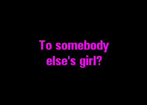 To somebody

else's girl?