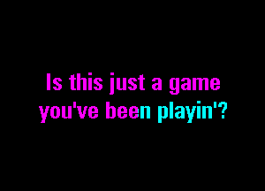Is this just a game

you've been playin'?