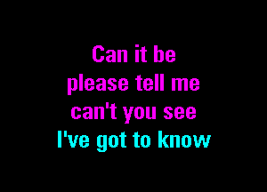 Can it be
please tell me

can't you see
I've got to know