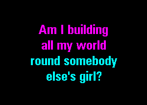 Am I building
all my world

round somebody
else's girl?