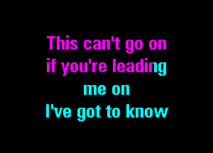 This can't go on
if you're leading

me on
I've got to know