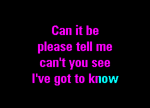 Can it be
please tell me

can't you see
I've got to know