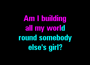 Am I building
all my world

round somebody
else's girl?