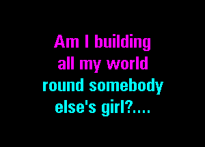 Am I building
all my world

round somebody
else's girl?....