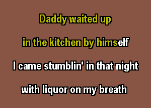 Daddy waited up

in the kitchen by himself

I came stumblin' in that night

with liquor on my breath