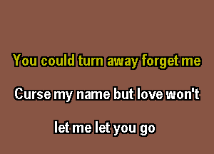 You could turn away forget me

Curse my name but love won't

let me let you go