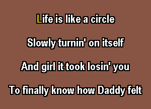 Life is like a circle
Slowly turnin' on itself

And girl it took losin' you

To finally know how Daddy felt