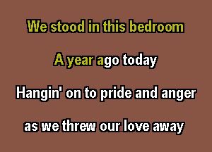 We stood in this bedroom

A year ago today

Hangin' on to pride and anger

as we threw our love away