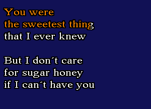You were
the sweetest thing
that I ever knew

But I don't care
for sugar honey
if I canIt have you