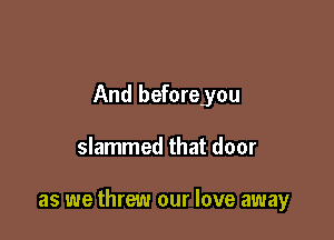 And beforeyou

slammed that door

as we threw our love away