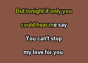 But tonight if only you

could hear me say

You can't stop

my love fan you