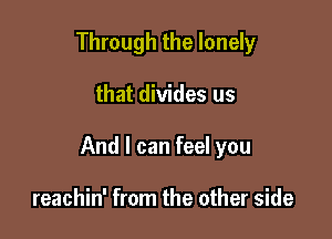 Through the lonely

that divides us

And I can feel you

reachin' from the other side