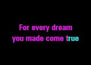 For every dream

you made come true