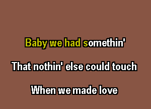 Baby we had somethin'

That nothin' else could touch

When we made love