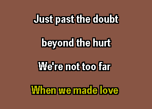 Just past the doubt

beyond the hurt
We're not too far

When we made love