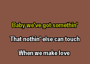 Baby we've got somethin'

That nothin' else can touch

When we make love