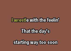 I wrestle with the feelin'

That the days

starting way too soon