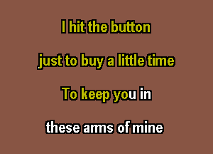 I hit the button

just to buy a little time

To keep you in

these arms of mine