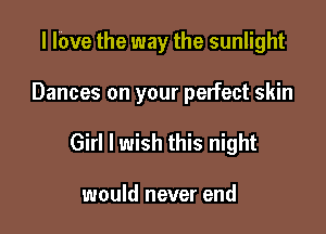 l lbve the way the sunlight

Dances on your pelfect skin

Girl I wish this night

would never end
