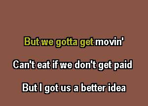 But we gotta get movin'

Can't eat if we don't get paid

But I got us a better idea