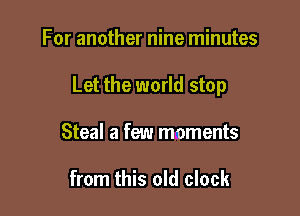 For another nine minutes

Let the world stop

Steal a few moments

from this old clock