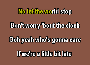 No let the world stop

Don't worry 'bout the clock

Ooh yeah who's gonna care

If we're a little bit late