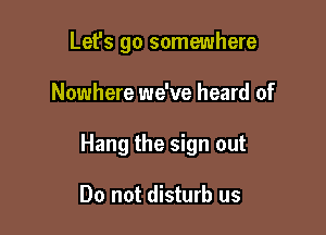 Let's go somewhere

Nowhere we've heard of

Hang the sign out

Do not disturb us