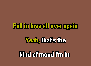 Fall in love all over again

Yeah, thafs the

kind of mood I'm in