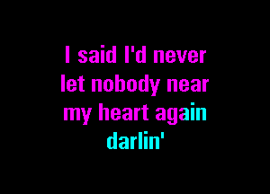 I said I'd never
let nobody near

my heart again
darlin'