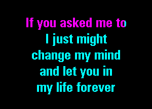 If you asked me to
I just might

change my mind
and let you in
my life forever