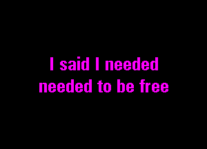 I said I needed

needed to be free