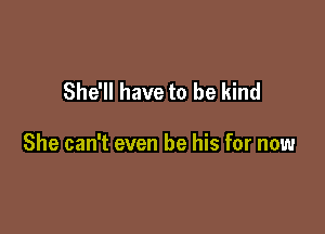 She'll have to be kind

She can't even be his for now