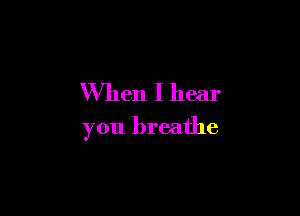 When I hear

you breathe