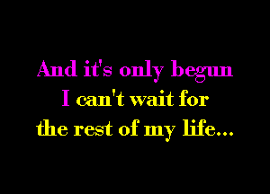 And it's only begun
I can't wait for

the rest of my life...